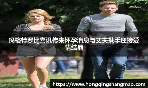 008PG国际玛格特罗比喜讯传来怀孕消息与丈夫携手迎接爱情结晶
